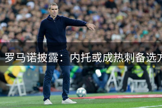 罗马诺披露：内托或成热刺备选方案 转会市场动态观察